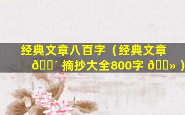 经典文章八百字（经典文章 🐴 摘抄大全800字 🌻 ）